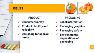 ISSUES
PRODUCT
Consumer Safety
Product Liability and
reliability
Designing for special
needs
PACKAGING
Label information
Packaging graphics
Packaging safety
Environmental
implications of
packaging
76
 