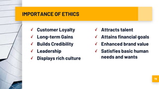 IMPORTANCE OF ETHICS
Customer Loyalty
Long-term Gains
Builds Credibility
Leadership
Displays rich culture
Attracts talent
Attains financial goals
Enhanced brand value
Satisfies basic human
needs and wants
79
 