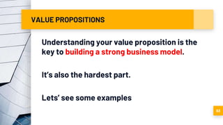 VALUE PROPOSITIONS
Understanding your value proposition is the
key to building a strong business model.
It’s also the hardest part.
Lets’ see some examples
83
 