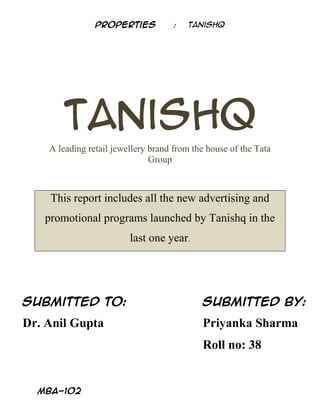 Properties           :   Tanishq




       Tanishq
    A leading retail jewellery brand from the house of the Tata
                               Group



    This report includes all the new advertising and
   promotional programs launched by Tanishq in the
                         last one year.




Submitted to:                               Submitted by:

Dr. Anil Gupta                              Priyanka Sharma
                                            Roll no: 38


  MBA-102
 