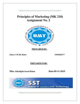 Principles of Marketing (MK 210)
Assignment No. 2
PREPARED BY:
Zaheer UD Din Baber 15026020177
PREPARED FOR:
Miss. Khadijah Saeed Khan Date:05-11-2015
 