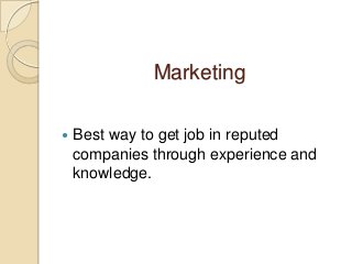 Marketing
 Best way to get job in reputed
companies through experience and
knowledge.
 
