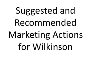 Suggested and
Recommended
Marketing Actions
for Wilkinson
 