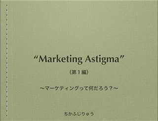 ちかふじりゅう
“Marketing Astigmatism”
第１編：マーケティングって何だろう？
 