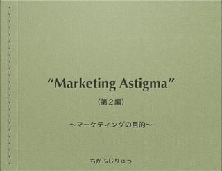 ちかふじりゅう
“Marketing Astigmatism”
第２編：マーケティングの目的
 