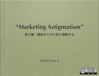 ちかふじりゅう
“Marketing Astigmatism”
第３編：顧客を十分に知り理解する
 