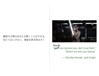 “Stretch out with your feeling”
“Eyes can deceive you, don’t trust them”
— Obi-Wan Kenobi, Jedi Knight
顧客の言葉はあなたを欺くことができる．...