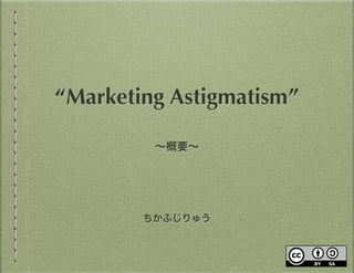 ちかふじりゅう
“Marketing Astigmatism”
∼概要∼
 
