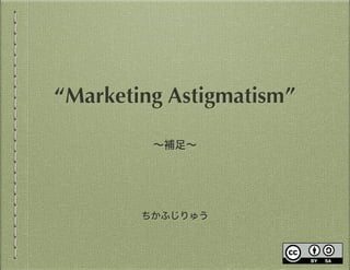 ちかふじりゅう
“Marketing Astigmatism”
∼補足∼
 