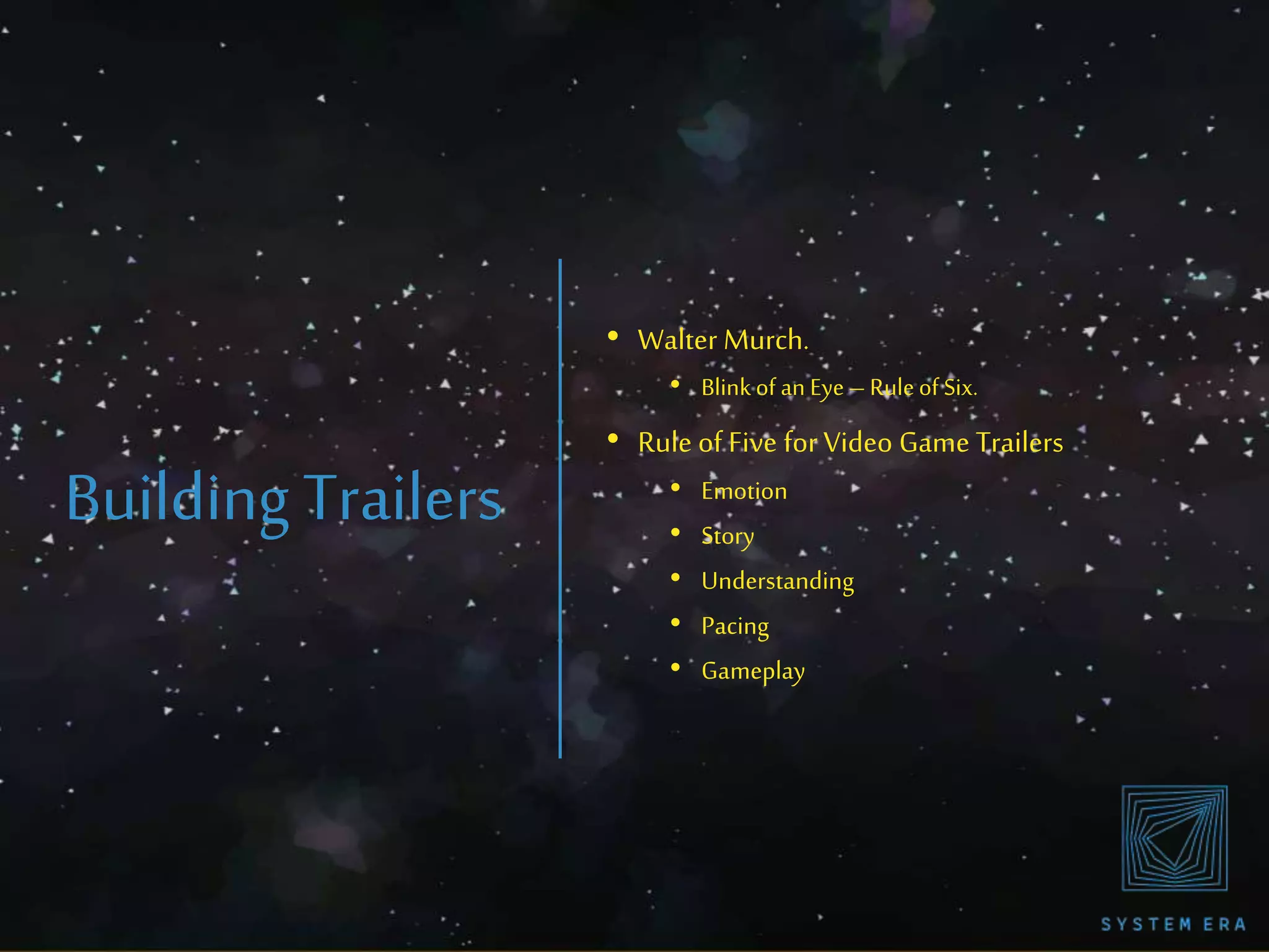 Building Trailers
• Walter Murch.
• Blink of an Eye – Ruleof Six.
• Rule of Five for Video Game Trailers
• Emotion
• Story
• Understanding
• Pacing
• Gameplay
 