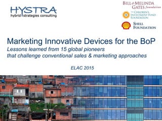 Marketing Innovative Devices for the BoP
Lessons learned from 15 global pioneers
that challenge conventional sales & marketing approaches
ELAC 2015
 