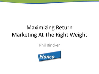 Maximizing Return
Marketing At The Right Weight
Phil Rincker
 