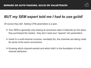 BEWARE OR AUTO-TAGGING, GCLID OR VALUETRACK!
BUT my SEM expert told me I had to use gclid!
Of course they did! Adding UTM ...