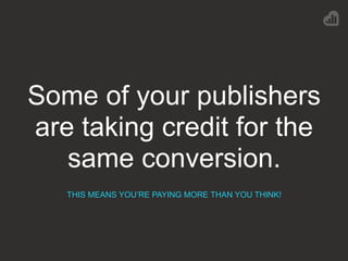 Some of your publishers
are taking credit for the
same conversion.
THIS MEANS YOU’RE PAYING MORE THAN YOU THINK!
 