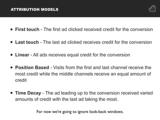 ATTRIBUTION MODELS
• First touch - The first ad clicked received credit for the conversion
• Last touch - The last ad clic...