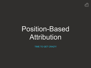 Position-Based
Attribution
TIME TO GET CRAZY!
 