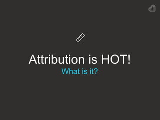 Attribution is HOT!
What is it?
 