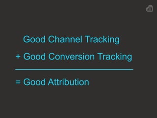Good Channel Tracking
+ Good Conversion Tracking
_______________________
= Good Attribution
 