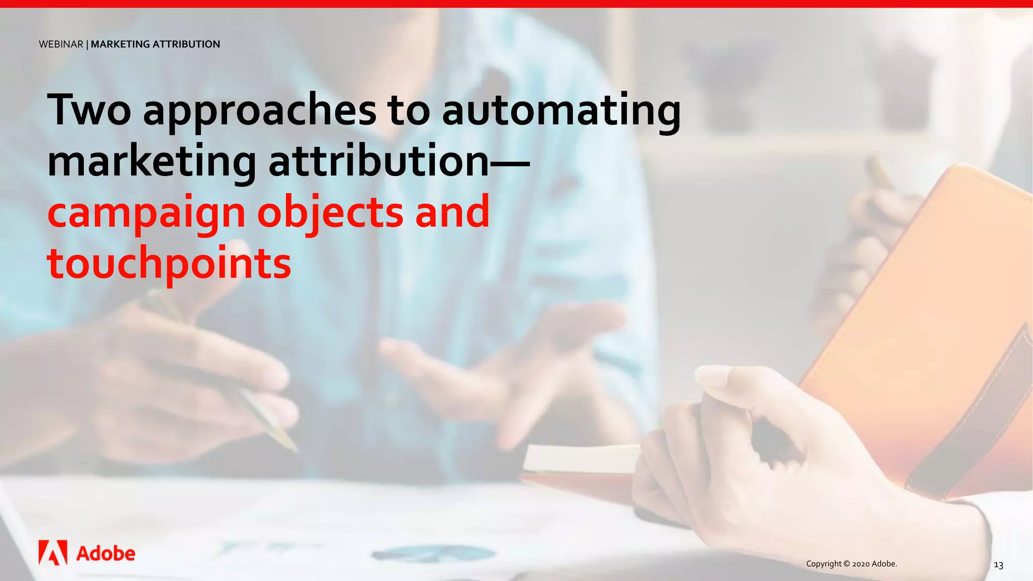 Copyright © 2020 Adobe. 13
Two approaches to automating
marketing attribution—
campaign objects and
touchpoints
WEBINAR | MARKETING ATTRIBUTION
 