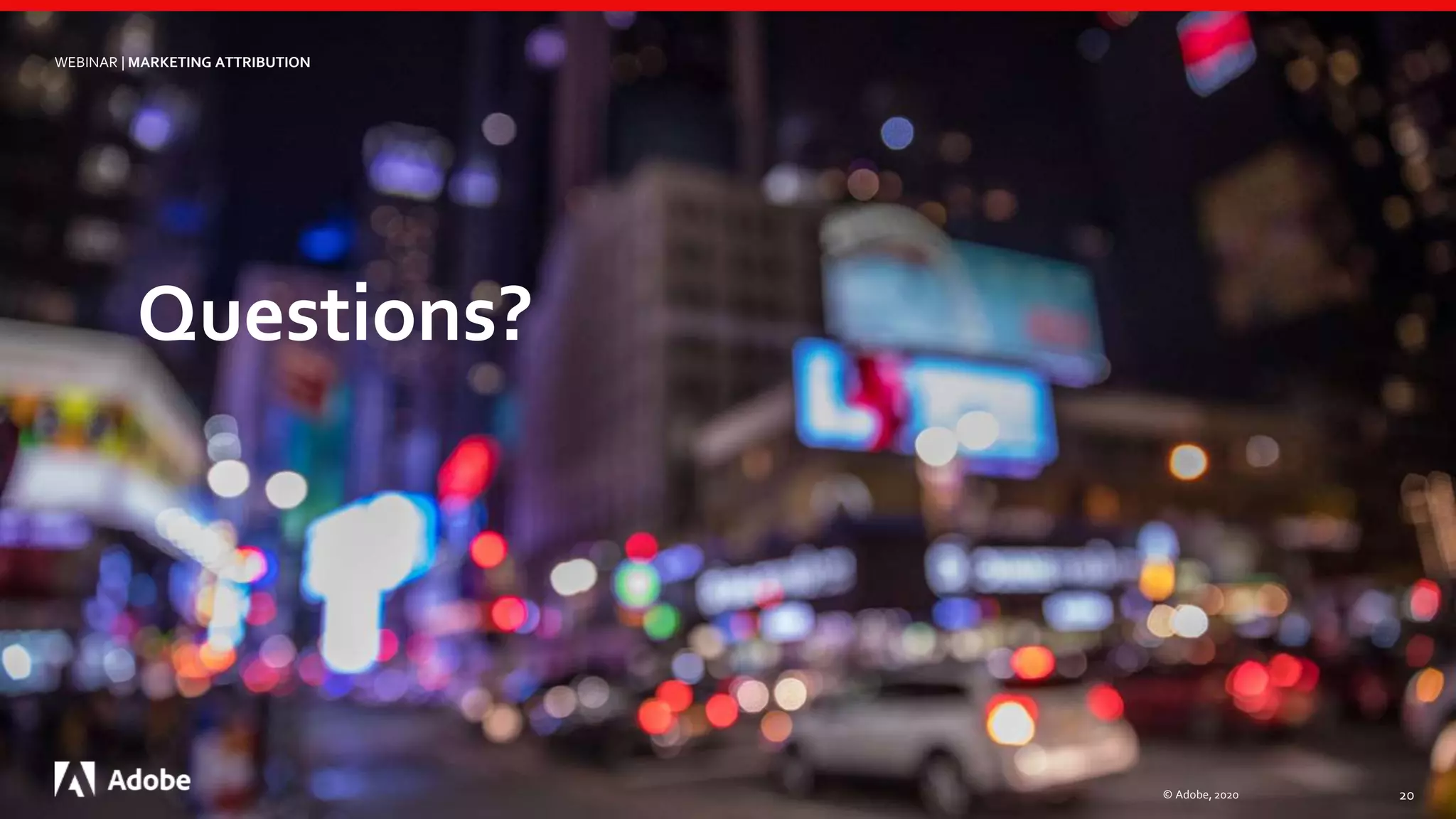 Questions?
© Adobe, 2020 20
WEBINAR | MARKETING ATTRIBUTION
 
