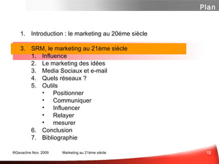 Introduction : le marketing au 20éme siècle SRM, le marketing au 21ème siècle Influence ...  ou Respect? Marketing des Idées Media Sociaux et e-mail  Panorama des média sociaux Un peu de Méthode  Les Questions à se Poser Quelques Outils Et n'oubliez surtout pas... Conclusion Bibliographie Plan 