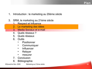 Introduction : le marketing au 20éme siècle SRM, le marketing au 21ème siècle Influence ...  ou Respect? Marketing des Idées Media Sociaux et e-mail  Panorama des média sociaux Un peu de Méthode  Les Questions à se Poser Quelques Outils Et n'oubliez surtout pas... Conclusion Bibliographie Plan 