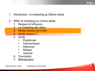 Introduction : le marketing au 20éme siècle SRM, le marketing au 21ème siècle Influence ...  ou Respect? Marketing des Idées Media Sociaux et e-mail  Panorama des média sociaux Un peu de Méthode  Les Questions à se Poser  Quelques Outils Et n'oubliez surtout pas... Conclusion Bibliographie Plan 