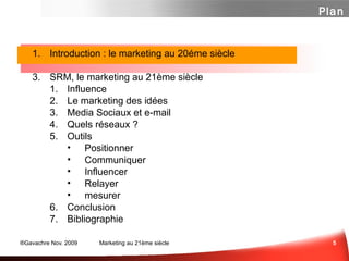 Introduction : le marketing au 20éme siècle SRM, le marketing au 21ème siècle Influence ...  ou Respect? Marketing des Idées Media Sociaux et e-mail  Panorama des média sociaux  Un peu de Méthode  Les Questions à se Poser Quelques Outils Et n'oubliez surtout pas... Conclusion Bibliographie Plan 