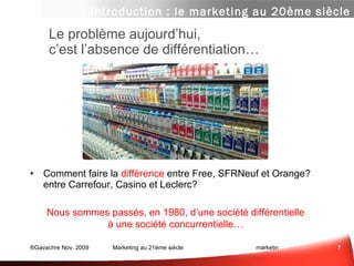Le problème aujourd’hui,  c’est l’absence de différentiation… Comment faire la  différence  entre Free, SFRNeuf et Orange? entre Carrefour, Casino et Leclerc? Nous sommes passés, en 1980, d’une société différentielle à une société concurrentielle… Introduction : le marketing au 20ème siècle 