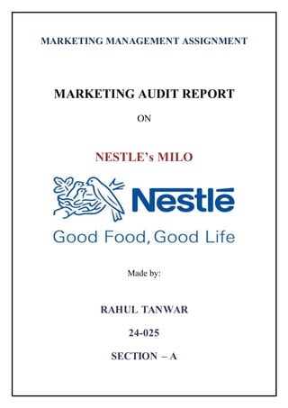 MARKETING MANAGEMENT ASSIGNMENT
MARKETING AUDIT REPORT
ON
NESTLE’s MILO
Made by:
RAHUL TANWAR
24-025
SECTION – A
 
