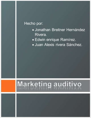 MARKETING AUDITIVO 
UNICAES 
Hecho por: 
 Jonathan Breitner Hernández 
Rivera. 
 Edwin enrique Ramírez. 
 Juan Alexis rivera Sánchez. 
 