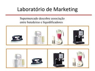 Laboratório de Marketing
10
Supermercado descobre associação
entre batedeiras e liquidificadores
 