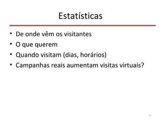 Estatísticas
• De onde vêm os visitantes
• O que querem
• Quando visitam (dias, horários)
• Campanhas reais aumentam visitas virtuais?
31
 