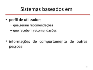 Sistemas baseados em
• perfil de utilizadors
– que geram recomendações
– que recebem recomendações
• informações de comportamento de outras
pessoas
46
 