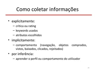 Como coletar informações
• explicitamente:
– crítica ou rating
– keywords usadas
– atributos escolhidos
• implicitamente:
– comportamento (navegação, objetos comprados,
vistos, baixados, clicados, rejeitados)
• por inferência:
– aprender o perfil ou comportamento do utilizador
49
 