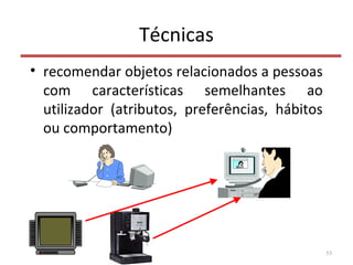 Técnicas
• recomendar objetos relacionados a pessoas
com características semelhantes ao
utilizador (atributos, preferências, hábitos
ou comportamento)
53
 