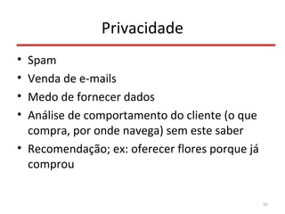 Privacidade
• Spam
• Venda de e-mails
• Medo de fornecer dados
• Análise de comportamento do cliente (o que
compra, por onde navega) sem este saber
• Recomendação; ex: oferecer flores porque já
comprou
85
 