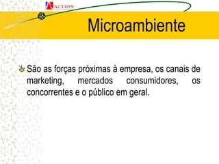 Microambiente
São as forças próximas à empresa, os canais de
marketing, mercados consumidores, os
concorrentes e o público...