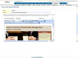 Web2Lead  FormsCapture leads directly from your website using Web2Lead Forms.Setup personalized Auto-response email messages.Approve leads captured through Web2Lead forms and assign to the right sales persons in your organization.Customize Web-to-Lead form as per your organization lead generation process and page for specific fields.www.ImpelCRM.in