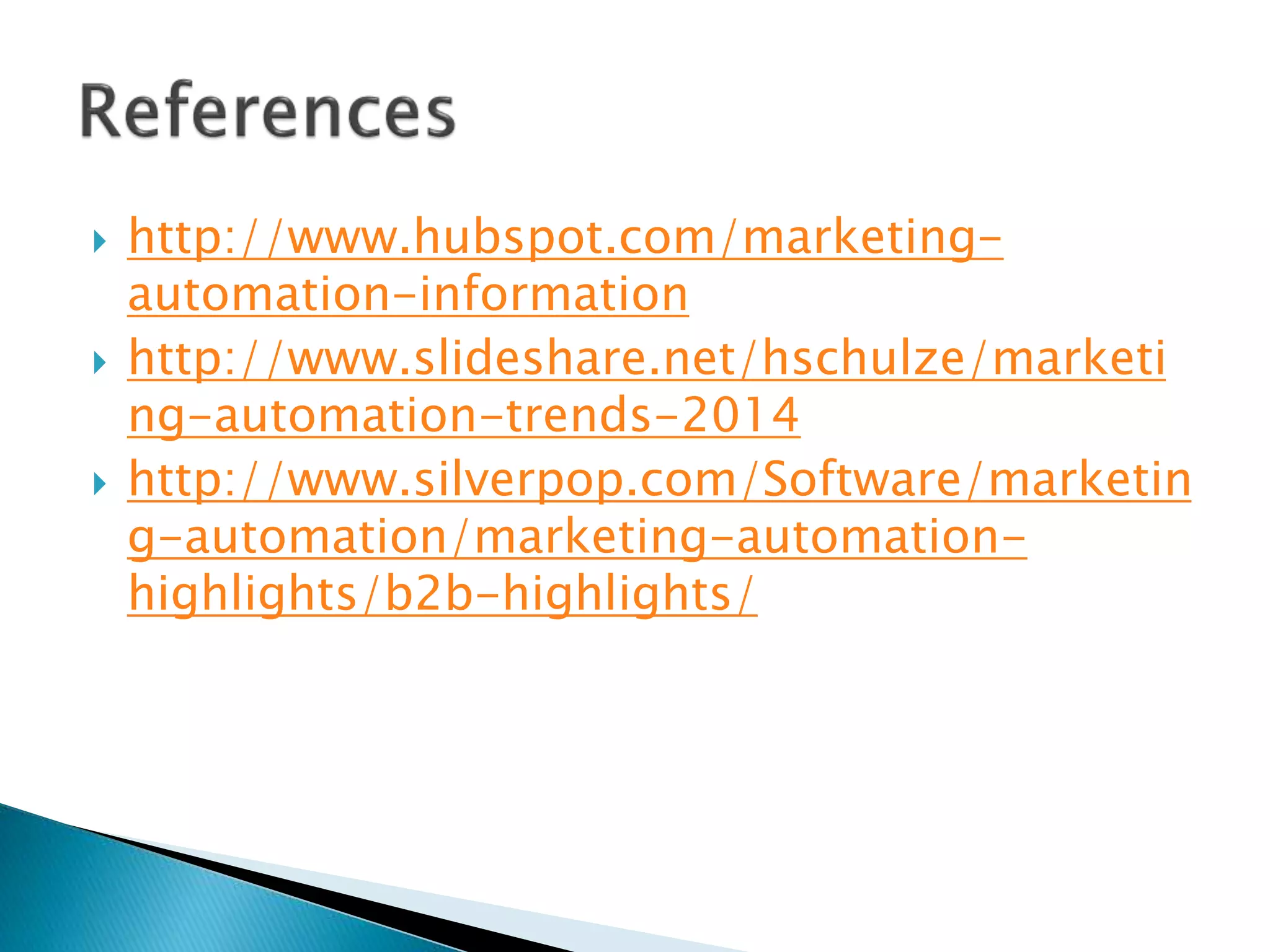  http://www.hubspot.com/marketing-
automation-information
 http://www.slideshare.net/hschulze/marketi
ng-automation-trends-2014
 http://www.silverpop.com/Software/marketin
g-automation/marketing-automation-
highlights/b2b-highlights/
 