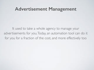 It used to take a whole agency to manage your
advertisements for you.Today, an automation tool can do it
for you for a fraction of the cost, and more effectively too
Advertisement Management
 