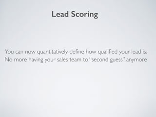 You can now quantitatively deﬁne how qualiﬁed your lead is.
No more having your sales team to “second guess” anymore
Lead Scoring
 