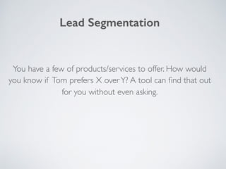 You have a few of products/services to offer. How would
you know if Tom prefers X overY? A tool can ﬁnd that out
for you without even asking.
Lead Segmentation
 