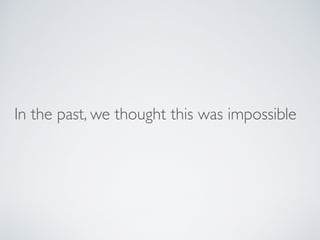 In the past, we thought this was impossible
 