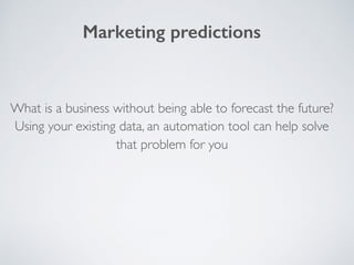 What is a business without being able to forecast the future?
Using your existing data, an automation tool can help solve
that problem for you
Marketing predictions
 