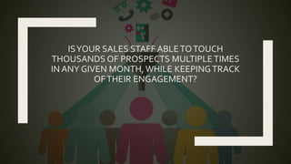 ISYOUR SALES STAFF ABLETOTOUCH
THOUSANDS OF PROSPECTS MULTIPLETIMES
IN ANY GIVEN MONTH, WHILE KEEPINGTRACK
OFTHEIR ENGAGEMENT?
 