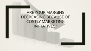 AREYOUR MARGINS
DECREASING BECAUSE OF
COSTLY MARKETING
INITIATIVES?
 
