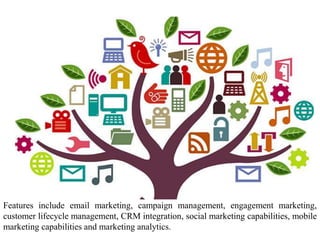 Features include email marketing, campaign management, engagement marketing,
customer lifecycle management, CRM integration, social marketing capabilities, mobile
marketing capabilities and marketing analytics.
 