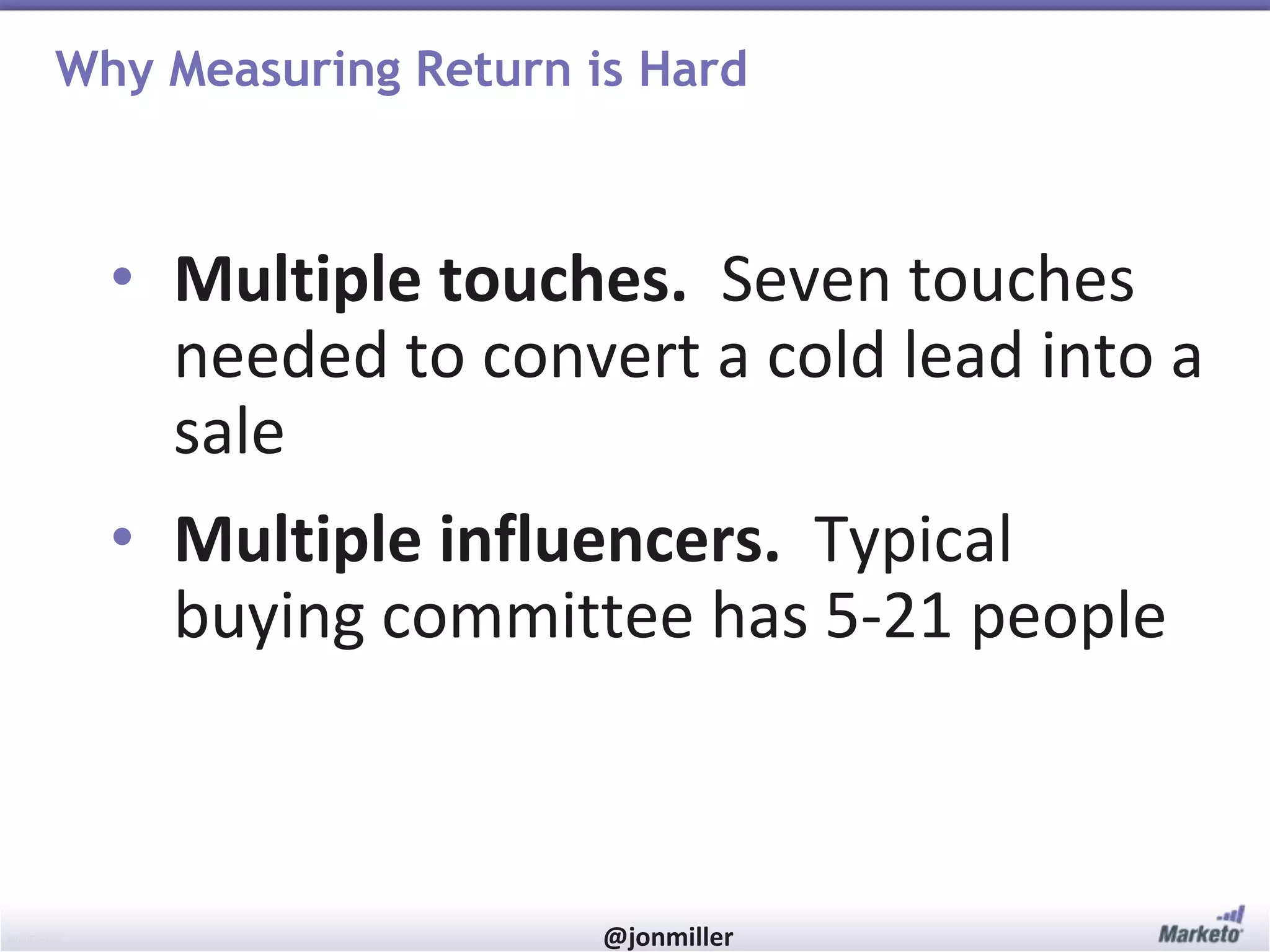 #RevEngine @jonmiller
Why Measuring Return is Hard
• Multiple touches. Seven touches
needed to convert a cold lead into a
sale
• Multiple influencers. Typical
buying committee has 5-21 people
 