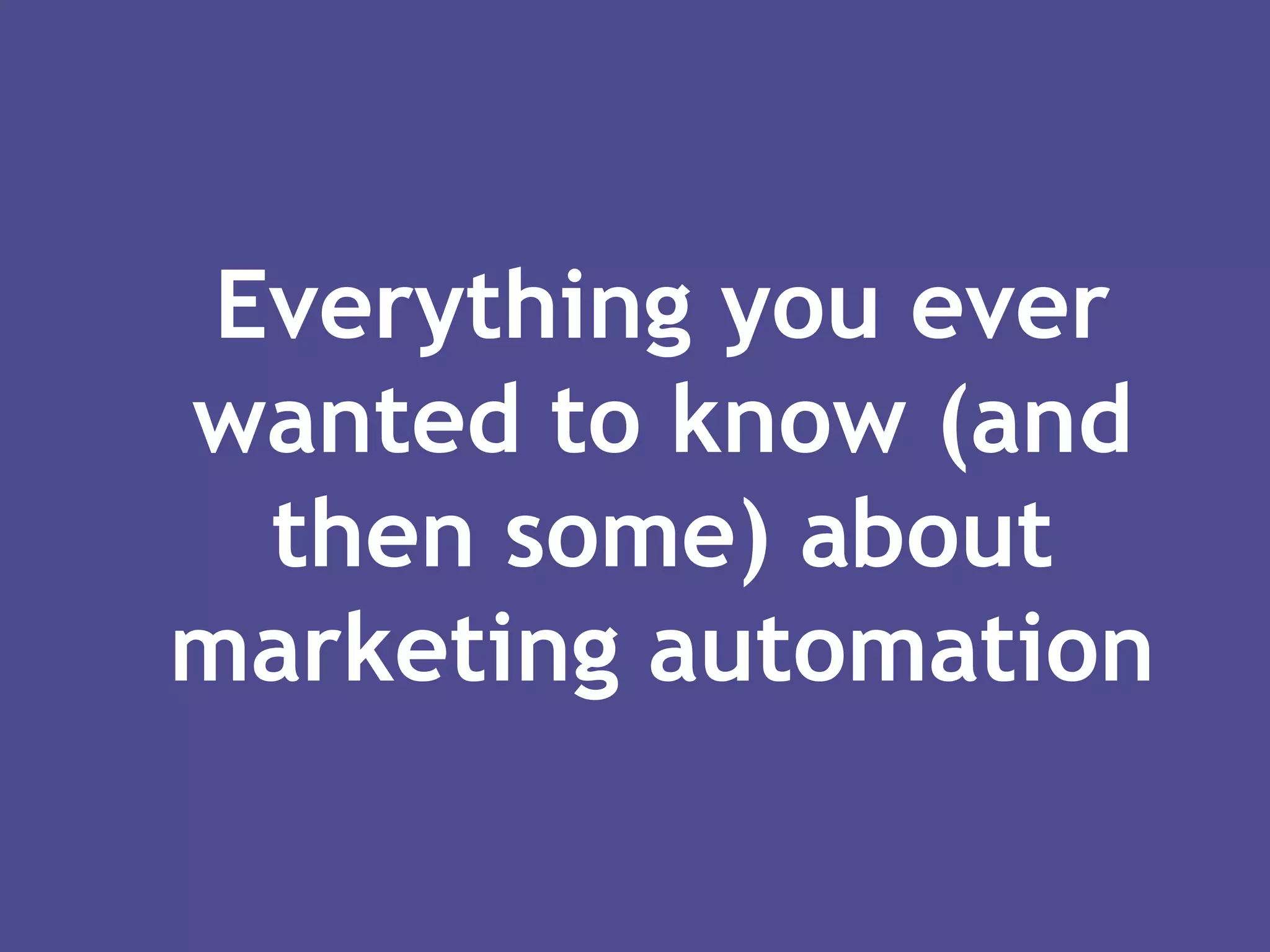 Everything you ever
wanted to know (and
then some) about
marketing automation
 